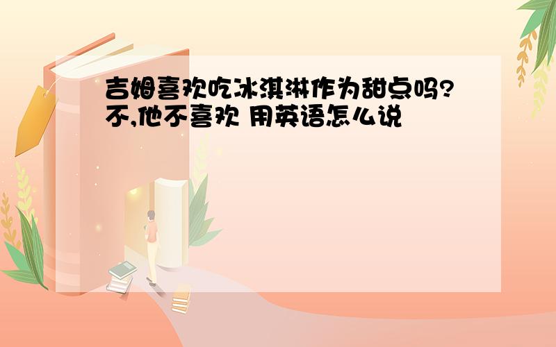 吉姆喜欢吃冰淇淋作为甜点吗?不,他不喜欢 用英语怎么说