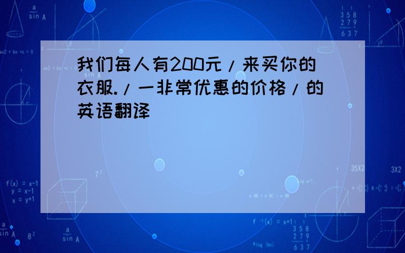 我们每人有200元/来买你的衣服./一非常优惠的价格/的英语翻译