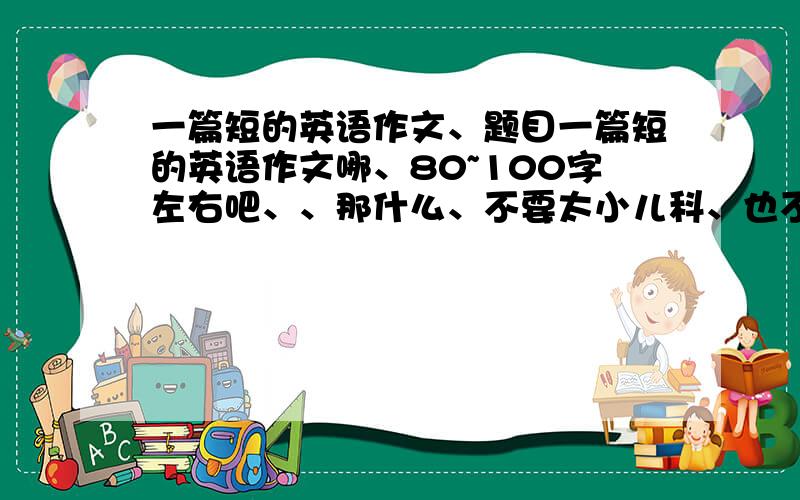 一篇短的英语作文、题目一篇短的英语作文哪、80~100字左右吧、、那什么、不要太小儿科、也不要太难的、、是介绍Our Earth 的、不是保护啊什么的、谢谢~