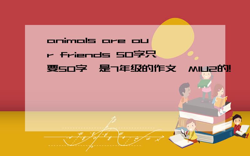 animals are our friends 50字只要50字,是7年级的作文,M1U2的!