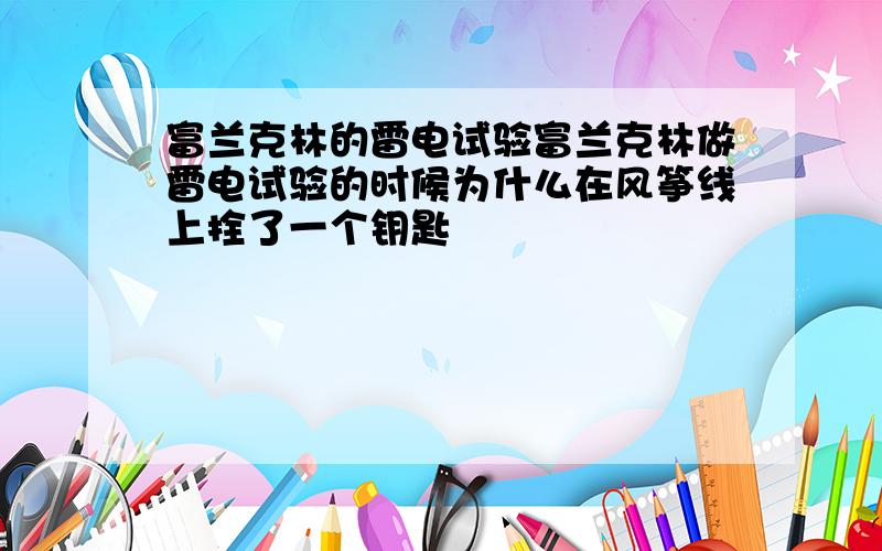 富兰克林的雷电试验富兰克林做雷电试验的时候为什么在风筝线上拴了一个钥匙