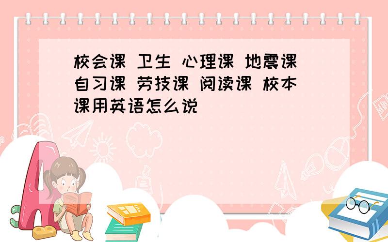 校会课 卫生 心理课 地震课自习课 劳技课 阅读课 校本课用英语怎么说