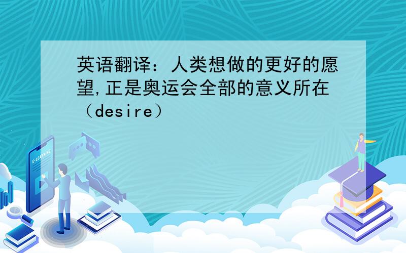 英语翻译：人类想做的更好的愿望,正是奥运会全部的意义所在（desire）