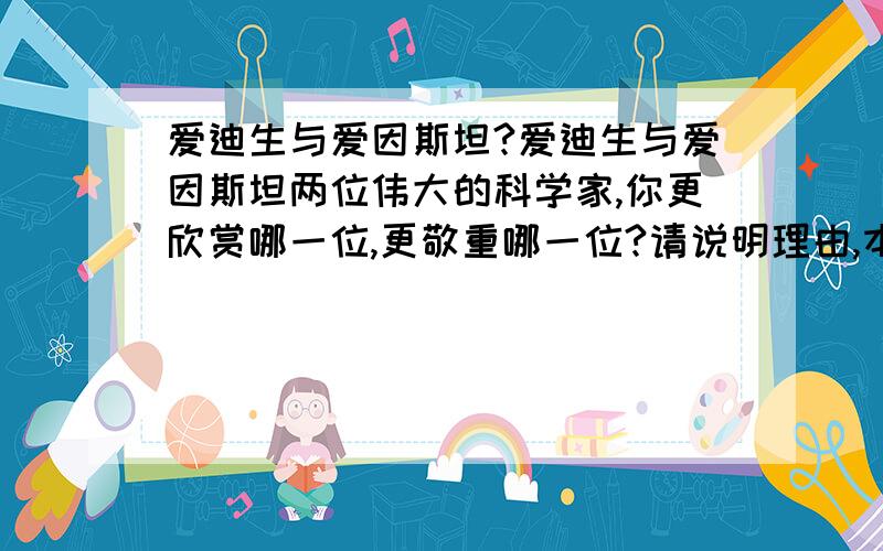 爱迪生与爱因斯坦?爱迪生与爱因斯坦两位伟大的科学家,你更欣赏哪一位,更敬重哪一位?请说明理由,本人更敬佩爱迪生!