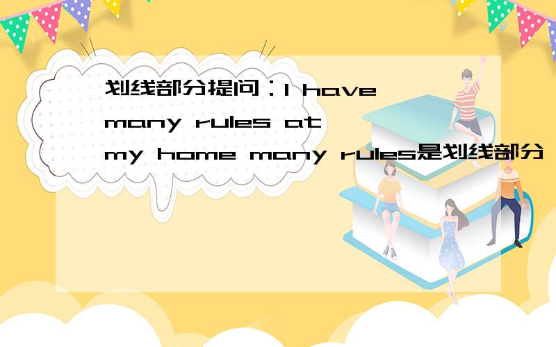 划线部分提问：I have many rules at my home many rules是划线部分 ____ ____ do you have at ____ home