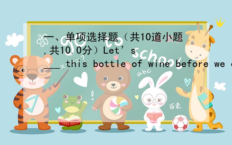 一、单项选择题（共10道小题,共10.0分）Let’s ___ this bottle of wine before we open another.take eat drink finish off The dog ____under the car to hide.remained removed moved sat Alan was so angry with Katie and he looked as if he was