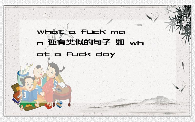 what a fuck man 还有类似的句子 如 what a fuck day