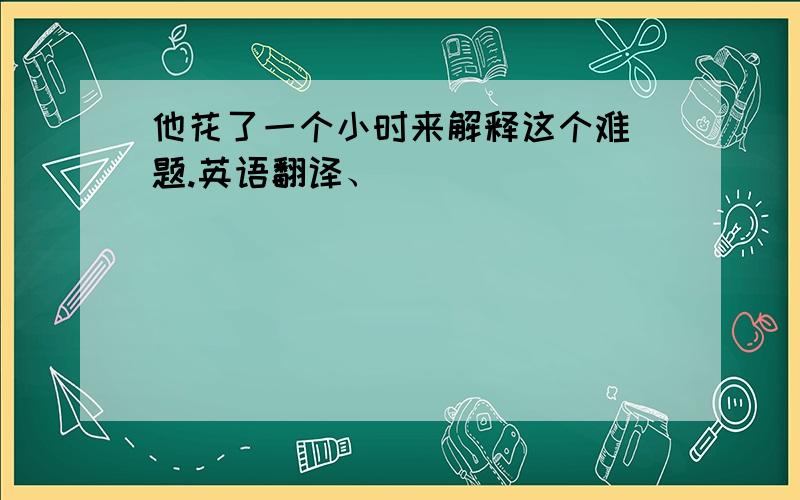 他花了一个小时来解释这个难 题.英语翻译、