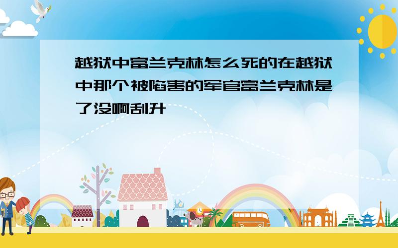 越狱中富兰克林怎么死的在越狱中那个被陷害的军官富兰克林是了没啊刮升