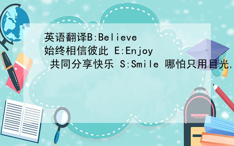 英语翻译B:Believe 始终相信彼此 E:Enjoy 共同分享快乐 S:Smile 哪怕只用目光,也能交换笑容 T:Thanks 彼此怀有感激之情 F:Feel 无须语言,也能感受彼此 R:Respect 互相尊重对方 I:Idea 即使分离,也相互牵