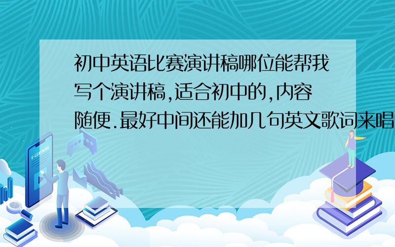 初中英语比赛演讲稿哪位能帮我写个演讲稿,适合初中的,内容随便.最好中间还能加几句英文歌词来唱.体总时间不能超过90秒.有创意点的.