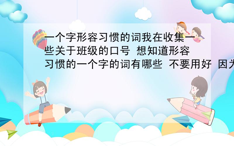 一个字形容习惯的词我在收集一些关于班级的口号 想知道形容习惯的一个字的词有哪些 不要用好 因为不能重复