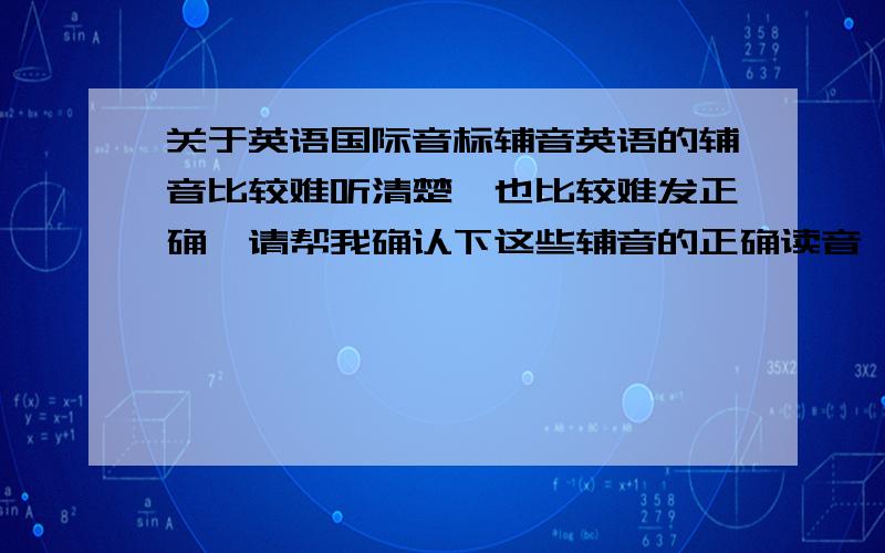 关于英语国际音标辅音英语的辅音比较难听清楚,也比较难发正确,请帮我确认下这些辅音的正确读音,谢谢!1、/θ/是轻咬舌尖发“丝”还是发“夫”?2、/3/是发“日字的汉语拼音第一声”还是