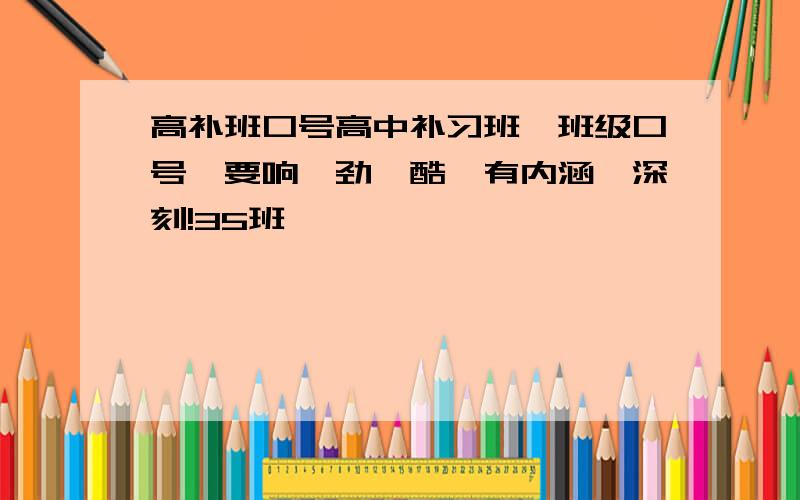 高补班口号高中补习班,班级口号,要响,劲,酷,有内涵,深刻!35班