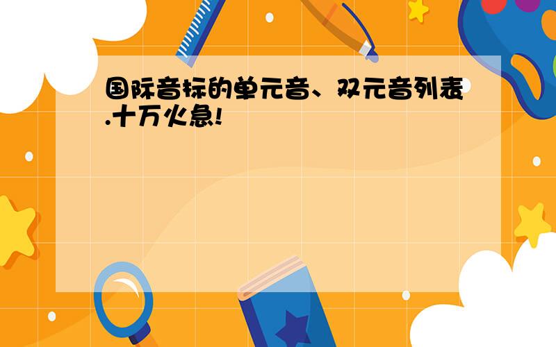 国际音标的单元音、双元音列表.十万火急!