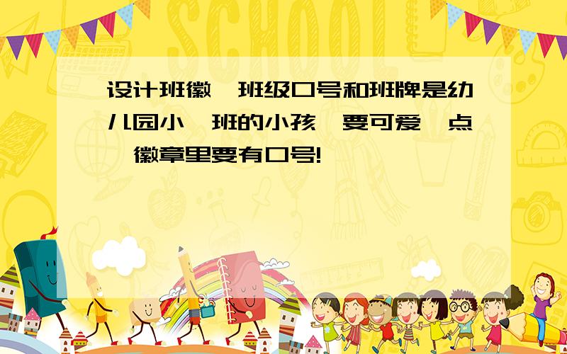 设计班徽,班级口号和班牌是幼儿园小一班的小孩,要可爱一点,徽章里要有口号!