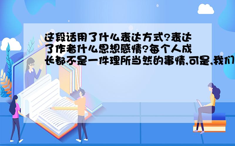 这段话用了什么表达方式?表达了作者什么思想感情?每个人成长都不是一件理所当然的事情,可是,我们偏偏对精心呵护我们的父母视而不见：只看见了可口的饭菜,却不见忙碌在厨房的背影；