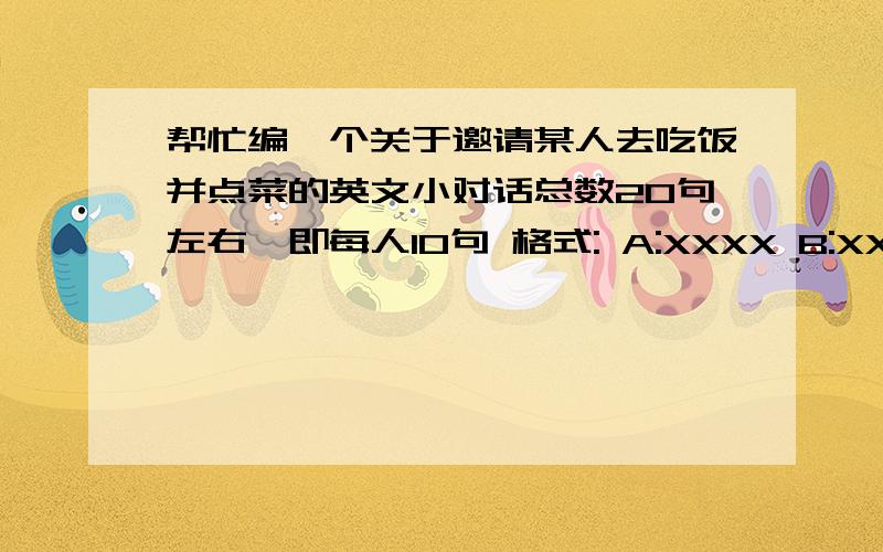 帮忙编一个关于邀请某人去吃饭并点菜的英文小对话总数20句左右,即每人10句 格式: A:XXXX B:XXXX A:XXXX B:XXXX 还有一个要求是:对话里点菜的部分要有菜名两人之间的对话