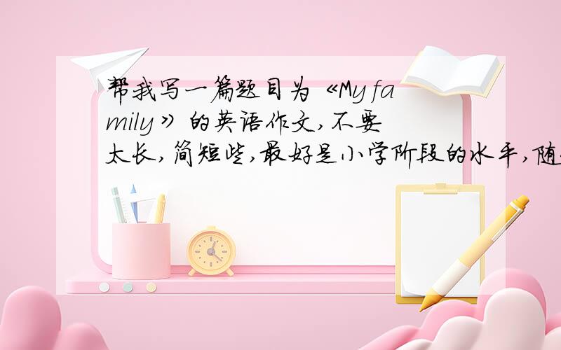 帮我写一篇题目为《My family 》的英语作文,不要太长,简短些,最好是小学阶段的水平,随便写!