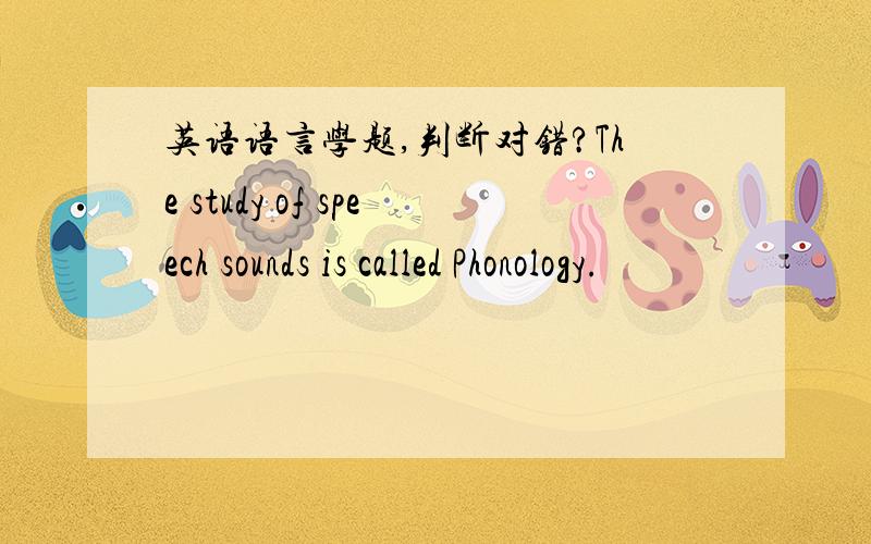 英语语言学题,判断对错?The study of speech sounds is called Phonology.