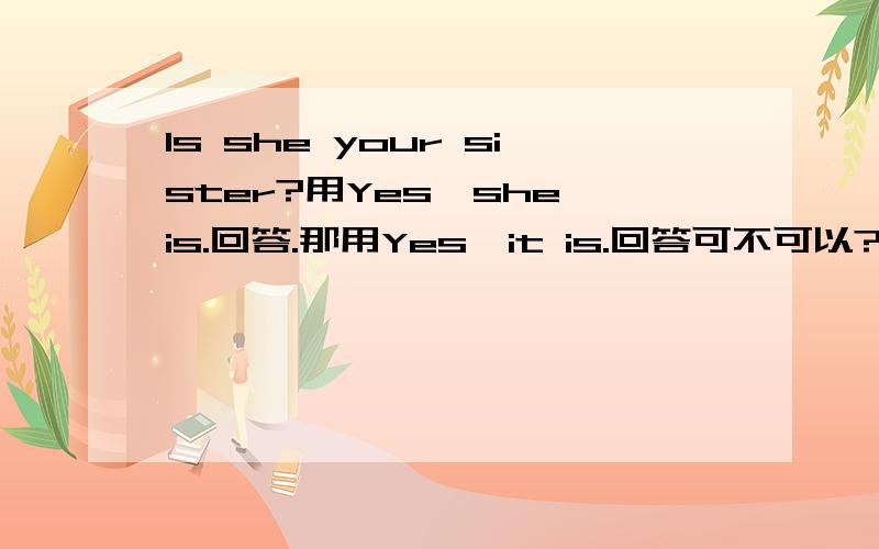 Is she your sister?用Yes,she is.回答.那用Yes,it is.回答可不可以?