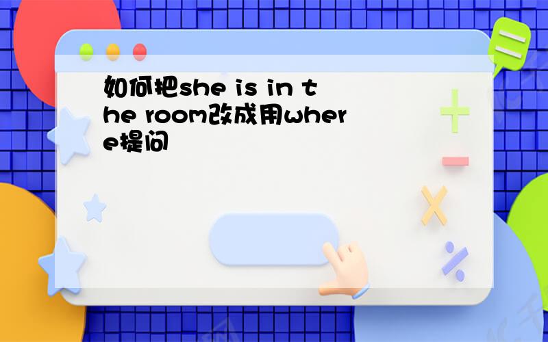 如何把she is in the room改成用where提问