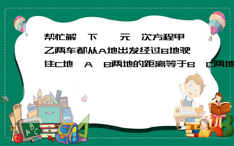 帮忙解一下,一元一次方程甲、乙两车都从A地出发经过B地驶往C地,A,B两地的距离等于B,C两地的距离.乙车的速度是甲车速度的80%.已知乙车比甲车早出发11分钟,但在B地停留了7分钟,甲车则不停地