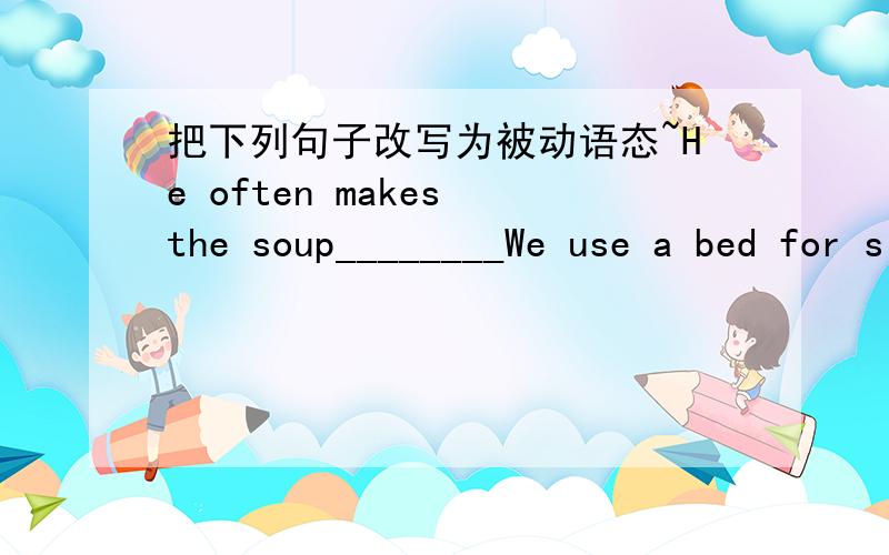 把下列句子改写为被动语态~He often makes the soup________We use a bed for sleeping________He keeps salt in the cupboard________Fang Ming invented this special pen_________The people call it CD player _________