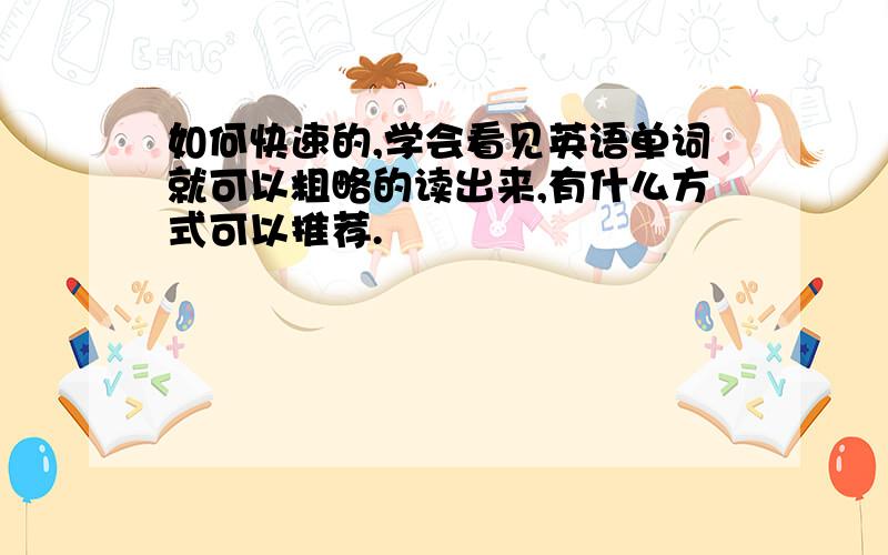 如何快速的,学会看见英语单词就可以粗略的读出来,有什么方式可以推荐.