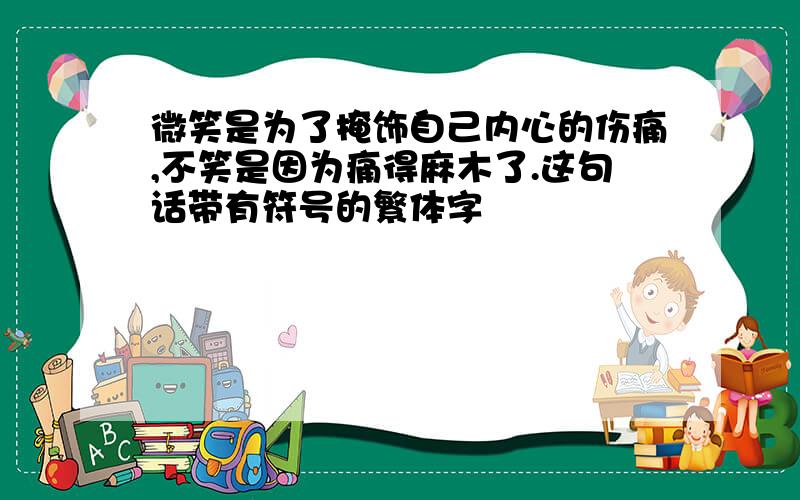 微笑是为了掩饰自己内心的伤痛,不笑是因为痛得麻木了.这句话带有符号的繁体字