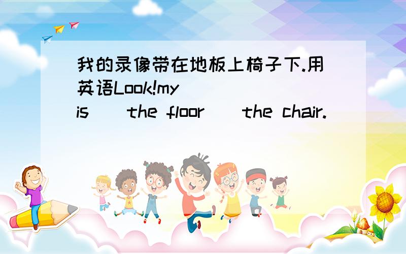 我的录像带在地板上椅子下.用英语Look!my( )()is()the floor()the chair.