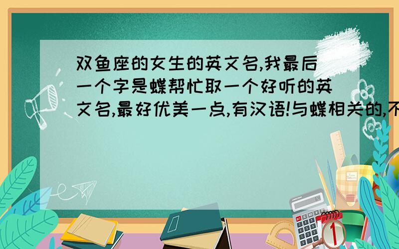 双鱼座的女生的英文名,我最后一个字是蝶帮忙取一个好听的英文名,最好优美一点,有汉语!与蝶相关的,不一定带蝶这个字