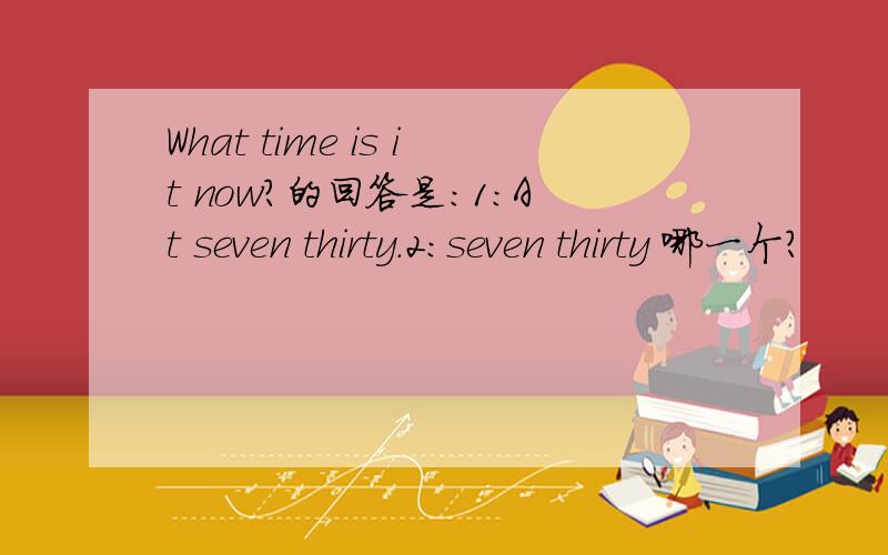 What time is it now?的回答是：1:At seven thirty.2:seven thirty 哪一个?