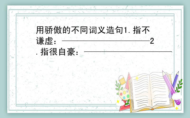 用骄傲的不同词义造句1.指不谦虚：——————————2.指很自豪：——————————