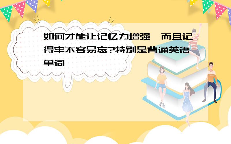 如何才能让记忆力增强,而且记得牢不容易忘?特别是背诵英语单词