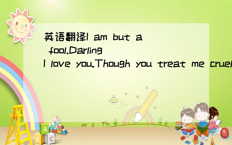 英语翻译I am but a fool.Darling I love you.Though you treat me cruel.You hurt me and you made me cry.For my sweetheart,no matter what you do,Iam so in love with you .