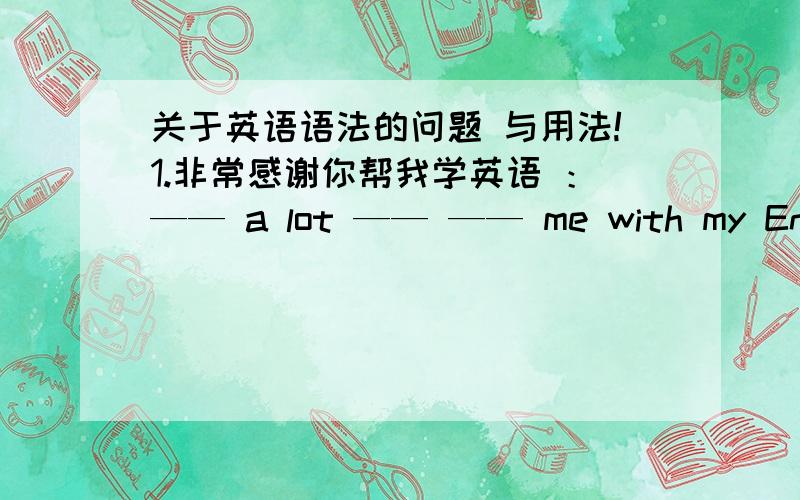 关于英语语法的问题 与用法!1.非常感谢你帮我学英语 ：—— a lot —— —— me with my English2.let's give Mr wu a card for Teachers'day.改为同义疑问句 —— —— give MR WU a card for Teachers'Day?3,there will be a