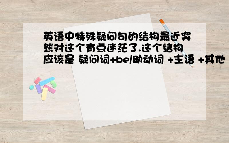 英语中特殊疑问句的结构最近突然对这个有点迷茫了.这个结构应该是 疑问词+be/助动词 +主语 +其他 不过为什么会是这样的结构呢.这几天有点郁闷了 = =.