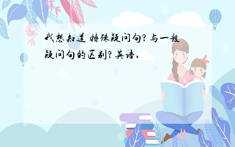 我想知道 特殊疑问句?与一般疑问句的区别?英语、