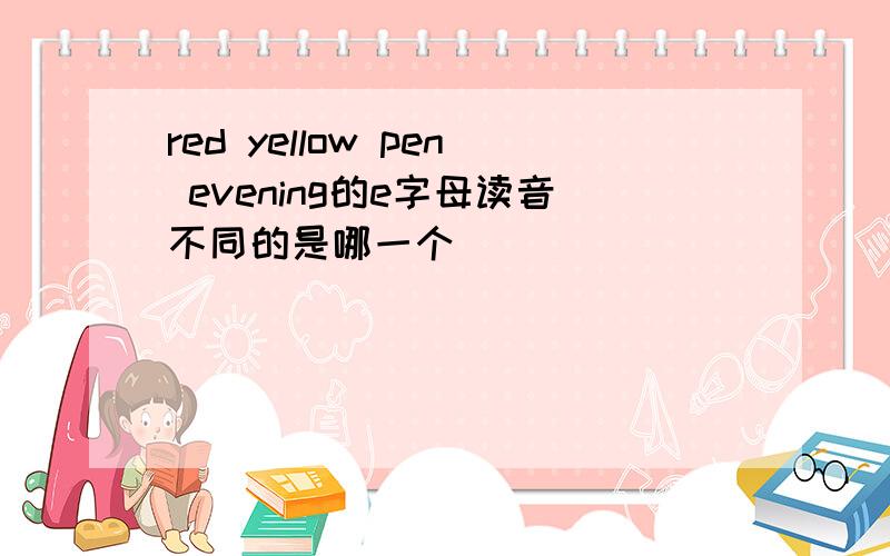 red yellow pen evening的e字母读音不同的是哪一个