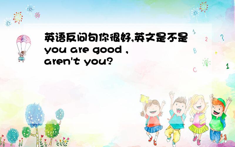 英语反问句你很好,英文是不是you are good ,aren't you?