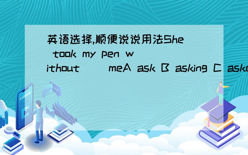 英语选择,顺便说说用法She took my pen without( )meA ask B asking C asked