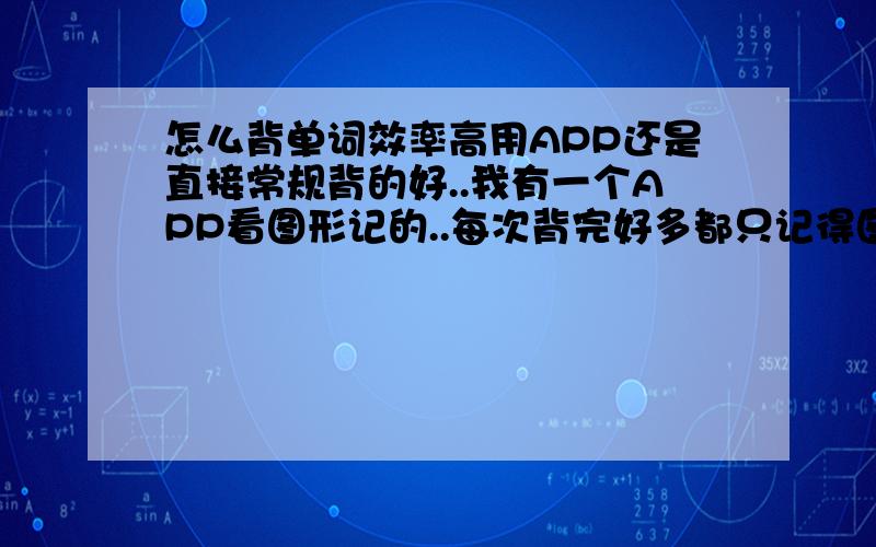 怎么背单词效率高用APP还是直接常规背的好..我有一个APP看图形记的..每次背完好多都只记得图案才想得起还有一本高频词的收录..我改怎么背才效率高一点啊