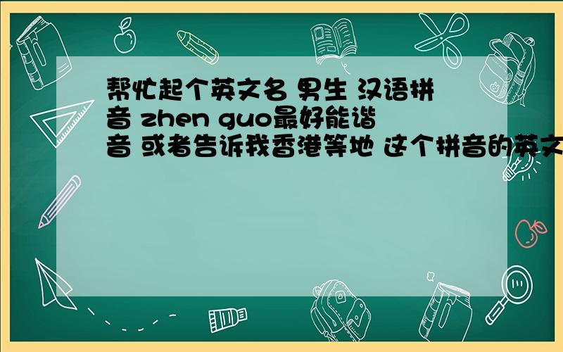 帮忙起个英文名 男生 汉语拼音 zhen guo最好能谐音 或者告诉我香港等地 这个拼音的英文写法也行 jen gwo 请不要 发大篇言论