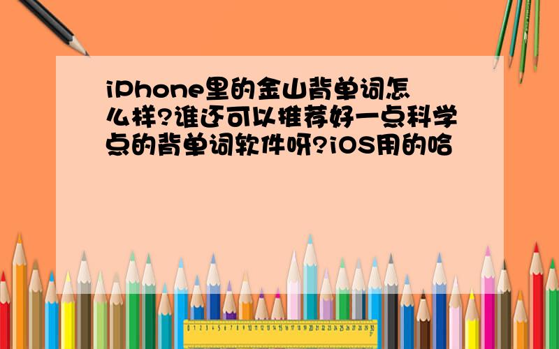 iPhone里的金山背单词怎么样?谁还可以推荐好一点科学点的背单词软件呀?iOS用的哈