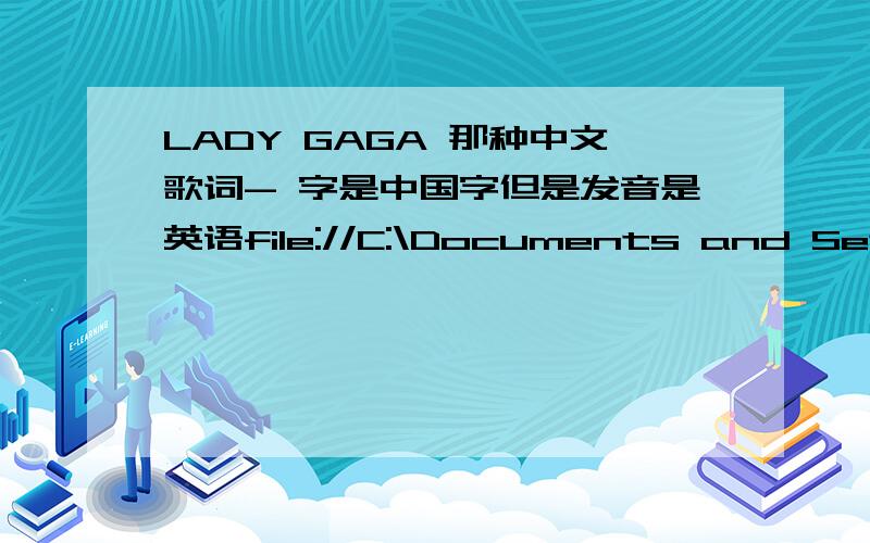 LADY GAGA 那种中文歌词- 字是中国字但是发音是英语file://C:\Documents and Settings\Administrator\Local Settings\Temporary Internet Files\Content.IE5\HFJPVTOI\3fb40ff4a3e1945ddcc47473[1].jpg图片的连接