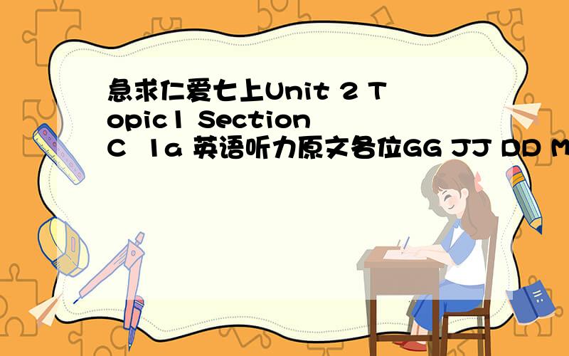 急求仁爱七上Unit 2 Topic1 Section C  1a 英语听力原文各位GG JJ DD MM``帮帮忙呀`我马上就要``今晚就要``先到先得分``截止今晚``快回答呀`