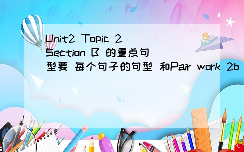 Unit2 Topic 2 Section B 的重点句型要 每个句子的句型 和Pair work 2b