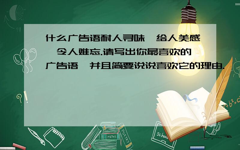 什么广告语耐人寻味,给人美感,令人难忘.请写出你最喜欢的广告语,并且简要说说喜欢它的理由.