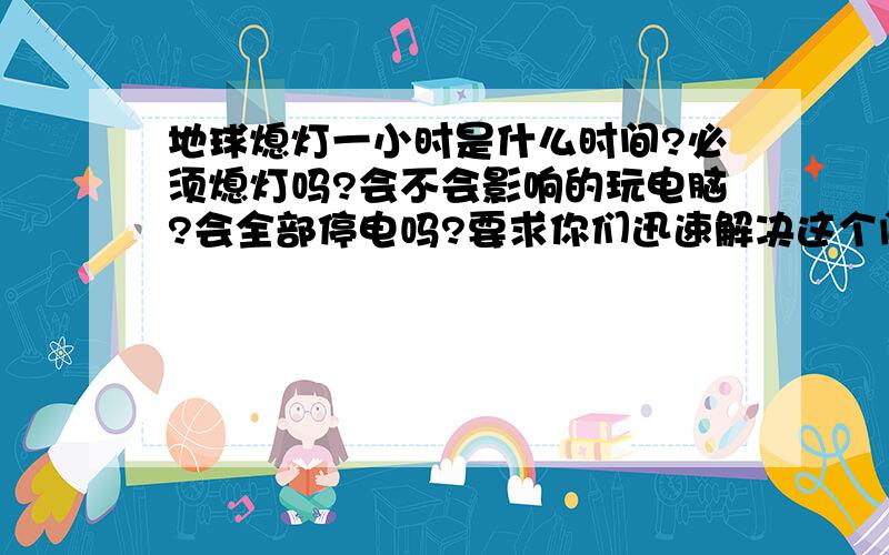 地球熄灯一小时是什么时间?必须熄灯吗?会不会影响的玩电脑?会全部停电吗?要求你们迅速解决这个问题